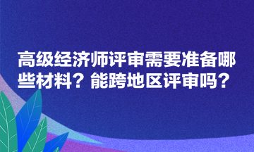 高級(jí)經(jīng)濟(jì)師評(píng)審需要準(zhǔn)備哪些材料？能跨地區(qū)評(píng)審嗎？