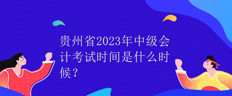 貴州省2023年中級(jí)會(huì)計(jì)考試時(shí)間是什么時(shí)候？