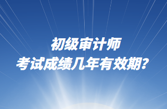 初級審計師考試成績幾年有效期？