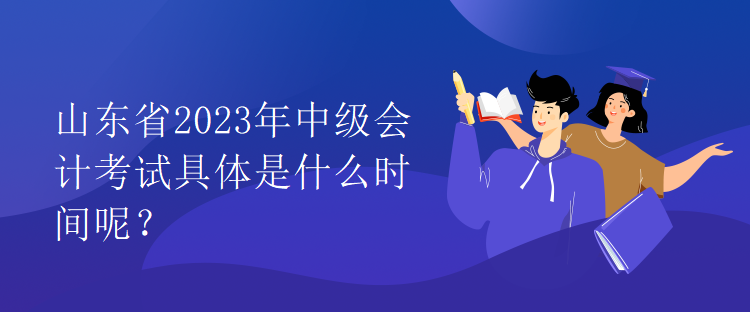 山東省2023年中級會計(jì)考試具體是什么時(shí)間呢？