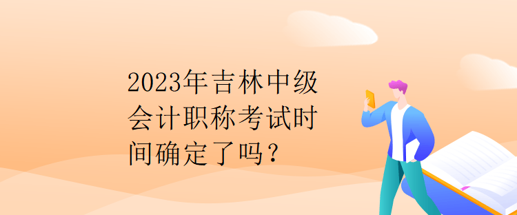 2023年吉林中級(jí)會(huì)計(jì)職稱考試時(shí)間確定了嗎？