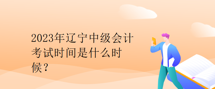 2023年遼寧中級(jí)會(huì)計(jì)考試時(shí)間是什么時(shí)候？