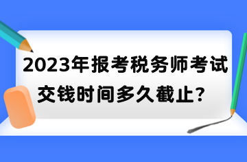 2023年報考稅務(wù)師考試交錢時間多久截止？