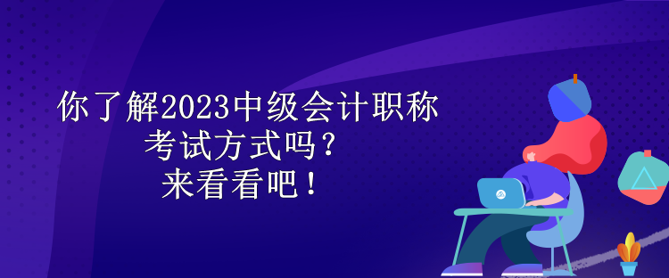 你了解2023中級會計職稱考試方式嗎？來看看吧！