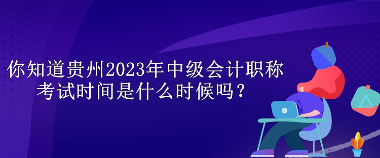 你知道貴州2023年中級(jí)會(huì)計(jì)職稱考試時(shí)間是什么時(shí)候嗎？