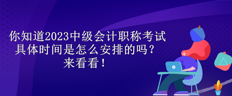 你知道2023中級會計職稱考試具體時間是怎么安排的嗎？來看看！