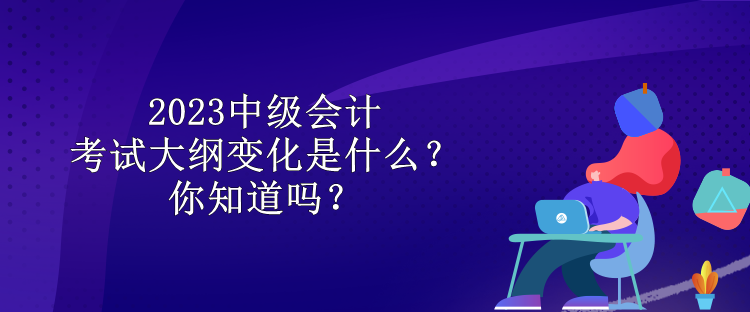 2023中級(jí)會(huì)計(jì)考試大綱變化是什么？你知道嗎？