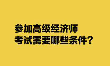 參加高級經(jīng)濟(jì)師考試需要哪些條件？