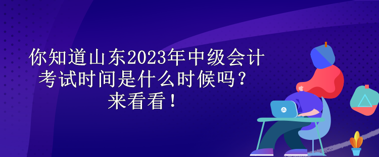 你知道山東2023年中級會計考試時間是什么時候嗎？來看看！