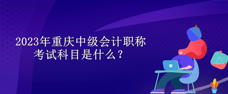 2023年重慶中級(jí)會(huì)計(jì)職稱考試科目是什么？