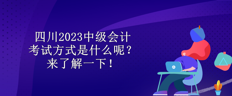 四川2023中級(jí)會(huì)計(jì)考試方式是什么呢？來了解一下！