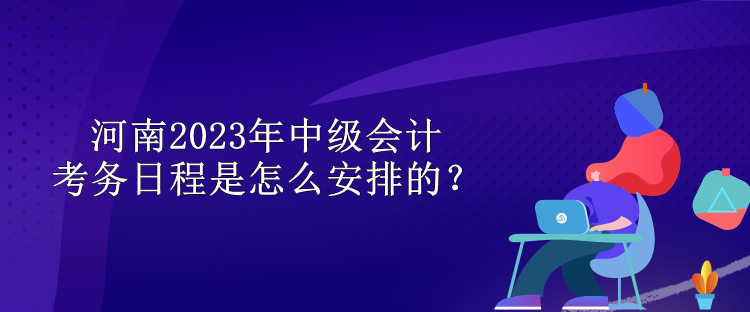 河南2023年中級(jí)會(huì)計(jì)考務(wù)日程是怎么安排的？