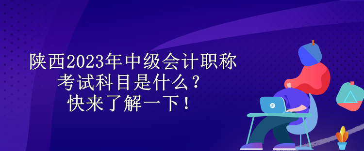 陜西2023年中級會計職稱考試科目是什么？快來了解一下！