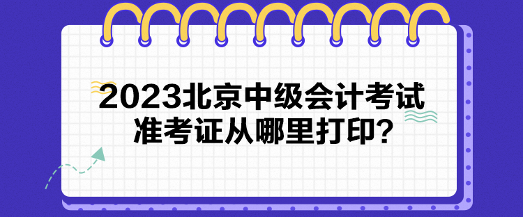 2023北京中級會計考試準(zhǔn)考證從哪里打印？