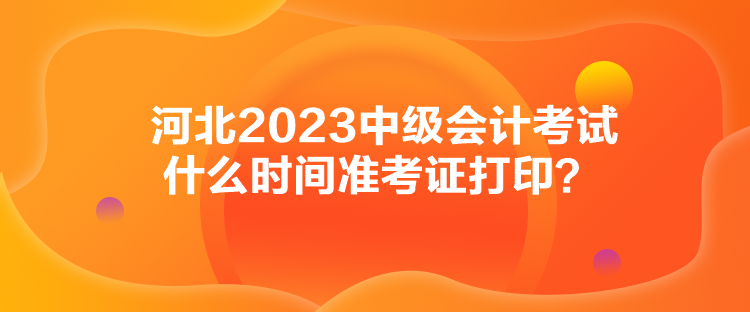 河北2023中級會計考試什么時間準(zhǔn)考證打??？