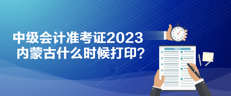 中級會計(jì)準(zhǔn)考證2023內(nèi)蒙古什么時(shí)候打印？