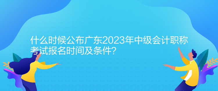 什么時(shí)候公布廣東2023年中級(jí)會(huì)計(jì)職稱考試報(bào)名時(shí)間及條件？