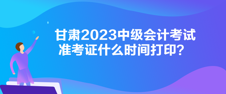 甘肅2023中級會計考試準考證什么時間打印？