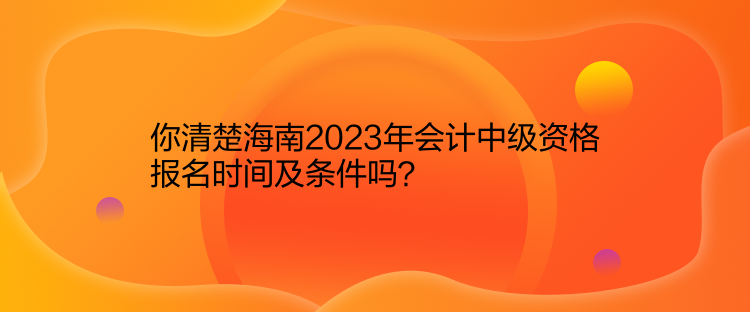 你清楚海南2023年會(huì)計(jì)中級(jí)資格報(bào)名時(shí)間及條件嗎？