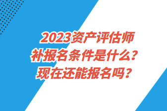 2023資產評估師補報名條件是什么？現在還能報名嗎？