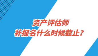 資產(chǎn)評估師補報名什么時候截止？