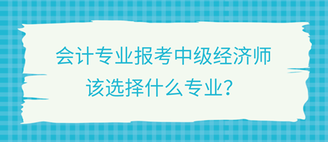 會(huì)計(jì)專業(yè)報(bào)考中級(jí)經(jīng)濟(jì)師，該選擇什么專業(yè)？