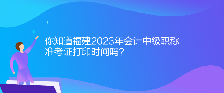 你知道福建2023年會計中級職稱準(zhǔn)考證打印時間嗎？