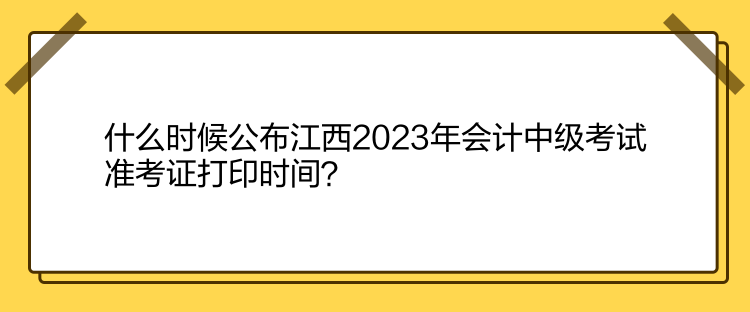 什么時候公布江西2023年會計中級考試準考證打印時間？