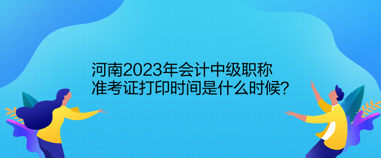 河南2023年會計中級職稱準考證打印時間是什么時候？