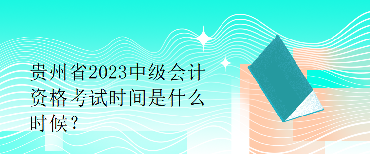 貴州省2023中級(jí)會(huì)計(jì)資格考試時(shí)間是什么時(shí)候？