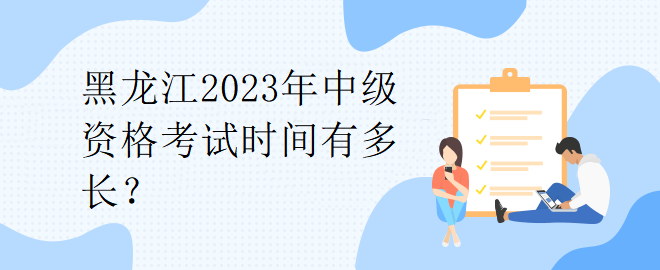 黑龍江2023年中級資格考試時間有多長？