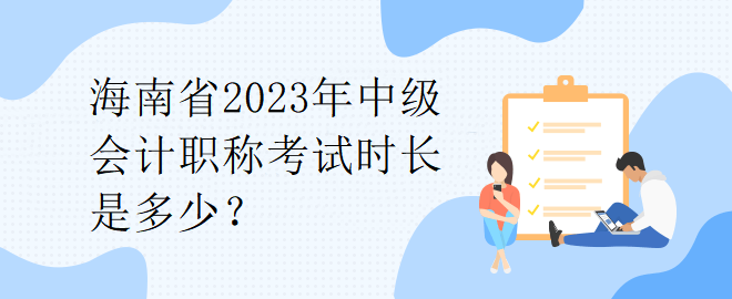 海南省2023年中級(jí)會(huì)計(jì)職稱考試時(shí)長(zhǎng)是多少？