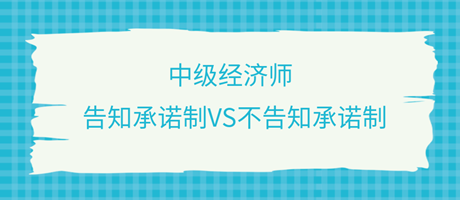 收藏了！中級經(jīng)濟師選擇告知承諾制和不告知承諾制有什么區(qū)別？