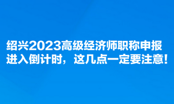 紹興2023高級經(jīng)濟(jì)師職稱申報進(jìn)入倒計時，這幾點一定要注意！