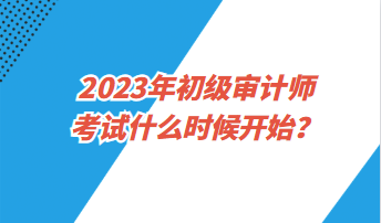 2023年初級(jí)審計(jì)師考試什么時(shí)候開(kāi)始？