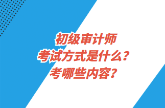 初級審計(jì)師考試方式是什么？考哪些內(nèi)容？