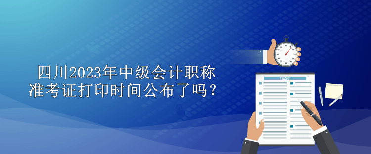 四川2023年中級(jí)會(huì)計(jì)職稱準(zhǔn)考證打印時(shí)間公布了嗎？