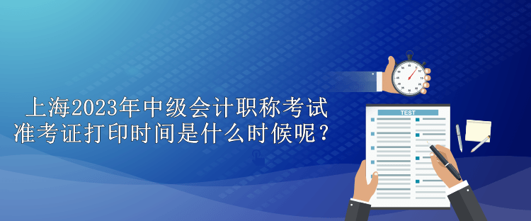 上海2023年中級會計職稱考試準考證打印時間是什么時候呢？