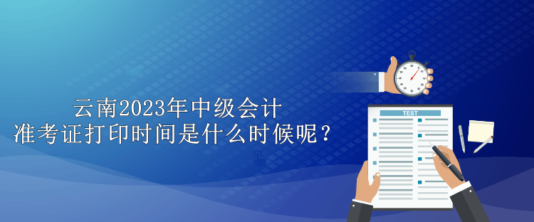 云南2023年中級會計準考證打印時間是什么時候呢？