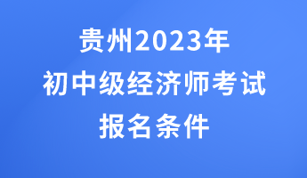 貴州2023年初中級(jí)經(jīng)濟(jì)師考試報(bào)名條件