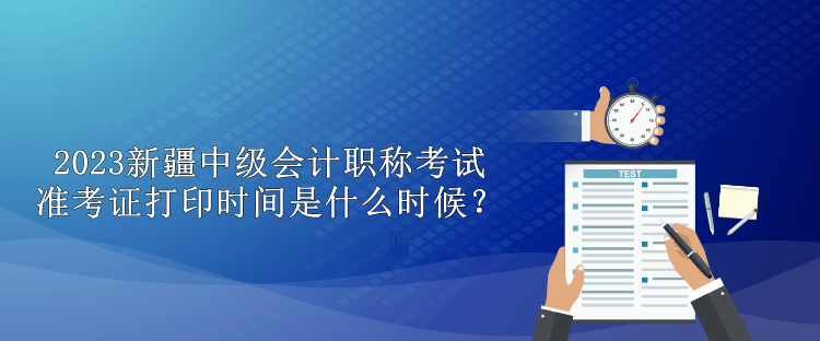 2023新疆中級(jí)會(huì)計(jì)職稱考試準(zhǔn)考證打印時(shí)間是什么時(shí)候？