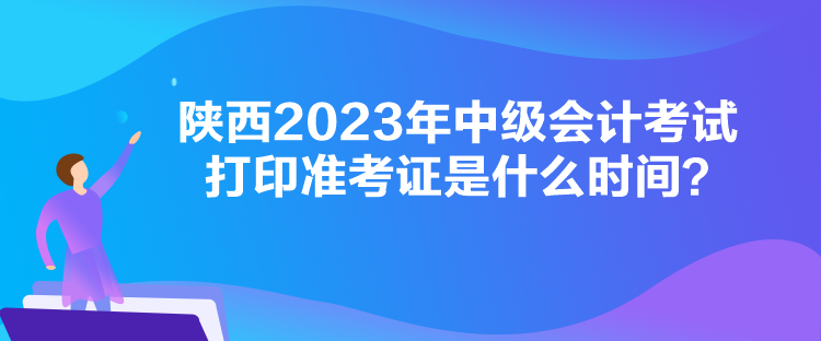 陜西2023年中級(jí)會(huì)計(jì)考試打印準(zhǔn)考證是什么時(shí)間？