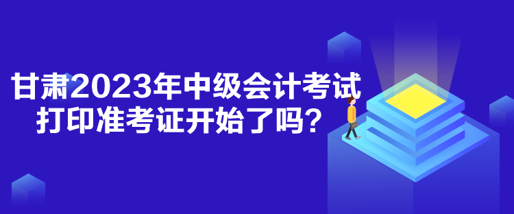 甘肅2023年中級會計(jì)考試打印準(zhǔn)考證開始了嗎？