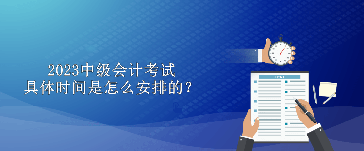 2023中級會計考試具體時間是怎么安排的？