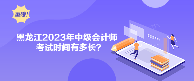 黑龍江2023年中級會計師考試時間有多長？