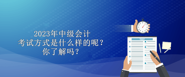 2023年中級會計考試方式是什么樣的呢？你了解嗎？