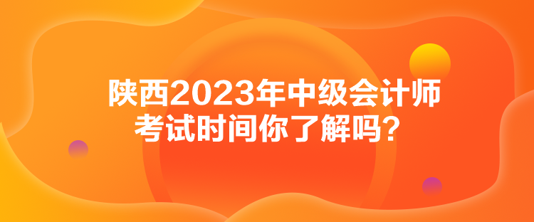 陜西2023年中級(jí)會(huì)計(jì)師考試時(shí)間你了解嗎？