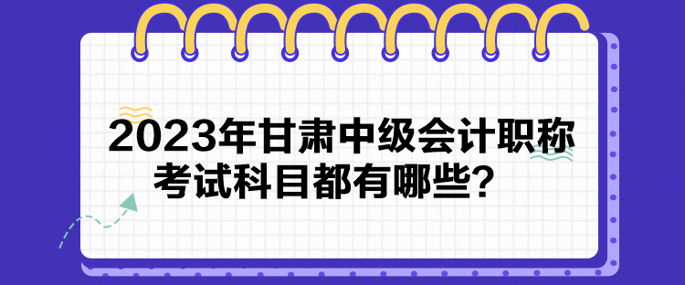 2023年甘肅中級會計職稱考試科目都有哪些？