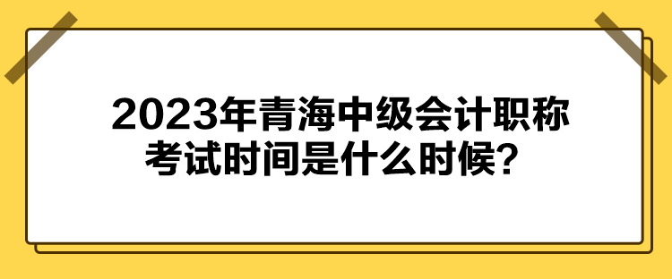 2023年青海中級(jí)會(huì)計(jì)職稱考試時(shí)間是什么時(shí)候？