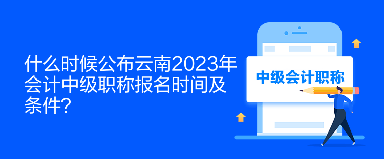 什么時候公布云南2023年會計中級職稱報名時間及條件？